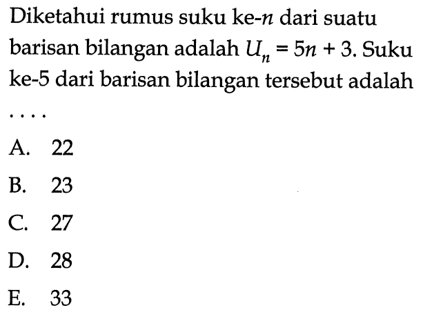 Diketahui rumus suku ke-n  dari suatu barisan bilangan adalah  Un=5n+3.  Suku ke-5 dari barisan bilangan tersebut adalah ...
