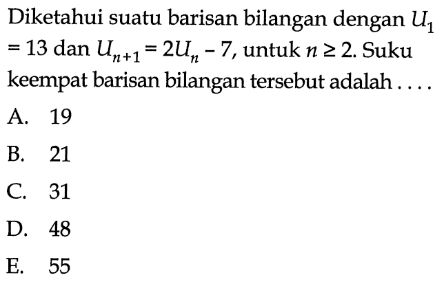 Diketahui suatu barisan bilangan dengan U1 =13 dan Un+1=2Un-7, untuk n>=2. Suku keempat barisan bilangan tersebut adalah ....