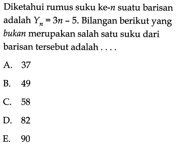 Diketahui rumus suku ke-n suatu barisan adalah  Yn=3n-5 . Bilangan berikut yang bukan merupakan salah satu suku dari barisan tersebut adalah ....