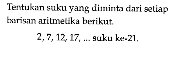 Tentukan suku yang diminta dari setiap barisan aritmetika berikut. 2,7,12,17, ...  suku ke-21.