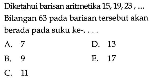 Diketahui barisan aritmetika 15, 19,  23, .... Bilangan 63 pada barisan tersebut akan berada pada suku ke-....