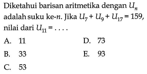 Diketahui barisan aritmetika dengan Un adalah suku ke- n. Jika U7+U9+U17=159, nilai dari U11= .... 