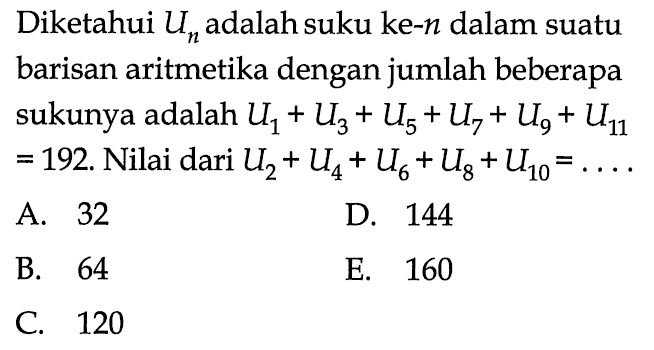 Diketahui  Un  adalah suku ke-  n  dalam suatu barisan aritmetika dengan jumlah beberapa sukunya adalah  U1+U3+U5+U7+U9+U11   =192 .  Nilai dari  U2+U4+U6+U8+U10=... A. 32D. 144B. 64E. 160C. 120