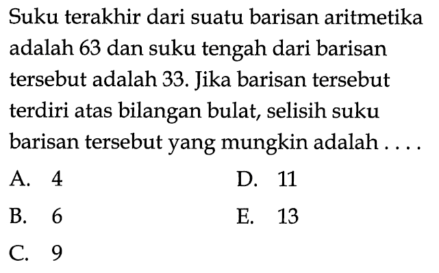Suku terakhir dari suatu barisan aritmetika adalah 63 dan suku tengah dari barisan tersebut adalah 33. Jika barisan tersebut terdiri atas bilangan bulat, selisih suku barisan tersebut yang mungkin adalah ....