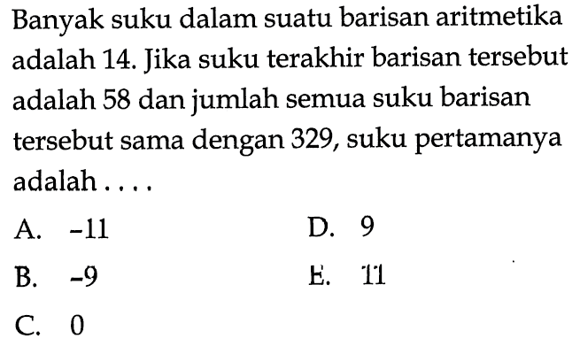 Banyak suku dalam suatu barisan aritmetika adalah 14. Jika suku terakhir barisan tersebut adalah 58 dan jumlah semua suku barisan tersebut sama dengan 329, suku pertamanya adalah .... 
