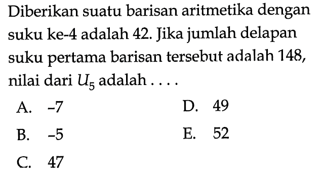 Diberikan suatu barisan aritmetika dengan suku ke- 4 adalah 42. Jika jumlah delapan suku pertama barisan tersebut adalah 148, nilai dari U5 adalah....