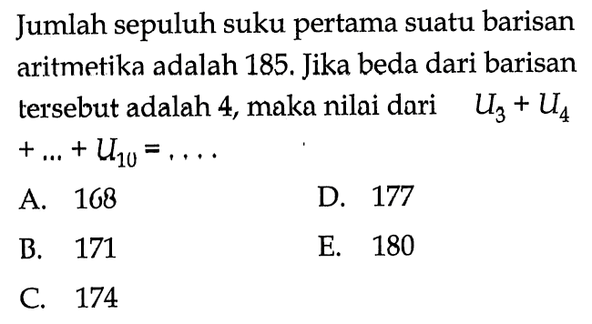 Jumlah sepuluh suku pertama suatu barisan aritmetika adalah 185. Jika beda dari barisan tersebut adalah 4 , maka nilai dari  U3+U4 + ....+U10= . . . . 