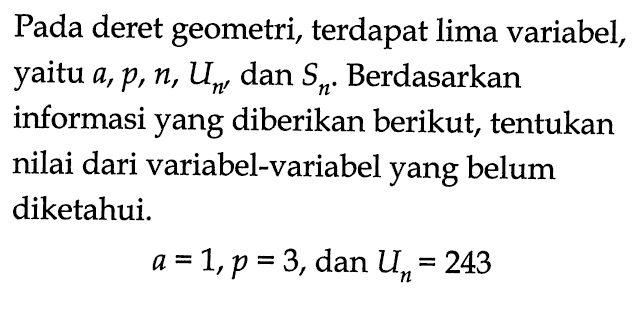 Pada deret geometri, terdapat lima variabel, yaitu a, p, n, Un, dan Sn. Berdasarkan informasi yang diberikan berikut, tentukan nilai dari variabel-variabel yang belum diketahui. a = 1, p = 3, dan Un = 243