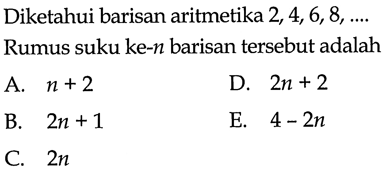 Diketahui barisan aritmetika 2,4,6,8,.... Rumus suku ke-n barisan tersebut adalah A. n + 2 B. 2n + 1 C. 2n D. 2n + 2 E. 4 - 2n