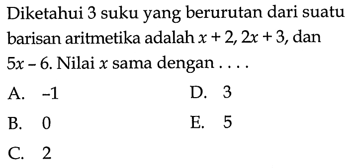 Diketahui 3 suku yang berurutan dari suatu barisan aritmetika adalah x+2,2 x+3, dan  5x-6. Nilai x sama dengan...