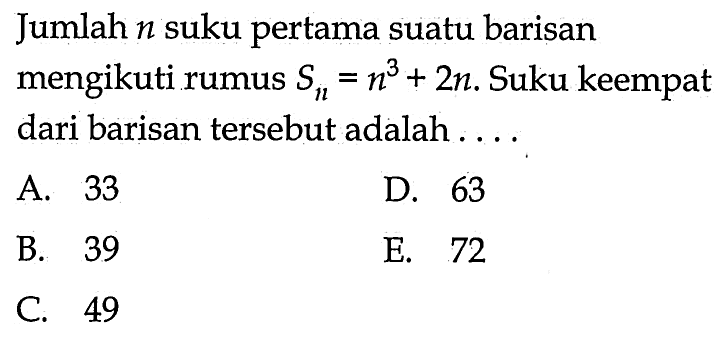 Jumlah n suku pertama suatu barisan mengikuti rumus Sn=n^3+2n. Suku keempat dari barisan tersebut adalah ....