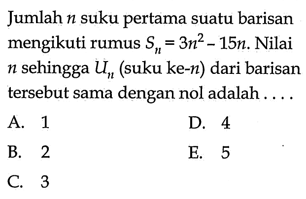 Jumlah  n  suku pertama suatu barisan mengikuti rumus  Sn=3 n^2-15 n . Nilai  n  sehingga  Un  (suku ke-  n  ) dari barisan tersebut sama dengan nol adalah ....