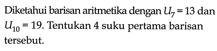 Diketahui barisan aritmetika dengan U7=13 dan U10=19. Tentukan 4 suku pertama barisan tersebut.