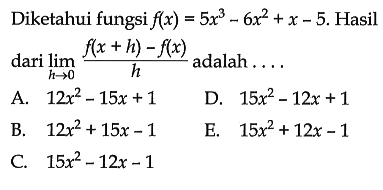 Diketahui fungsi f(x)=5x^3-6x^2+x-5. Hasil dari limit h->0 (f(x+h)-f(x))/h adalah .... 