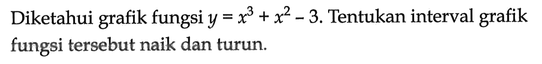 Diketahui grafik fungsi y=x^3+x^2-3. Tentukan interval grafik fungsi tersebut naik dan turun.