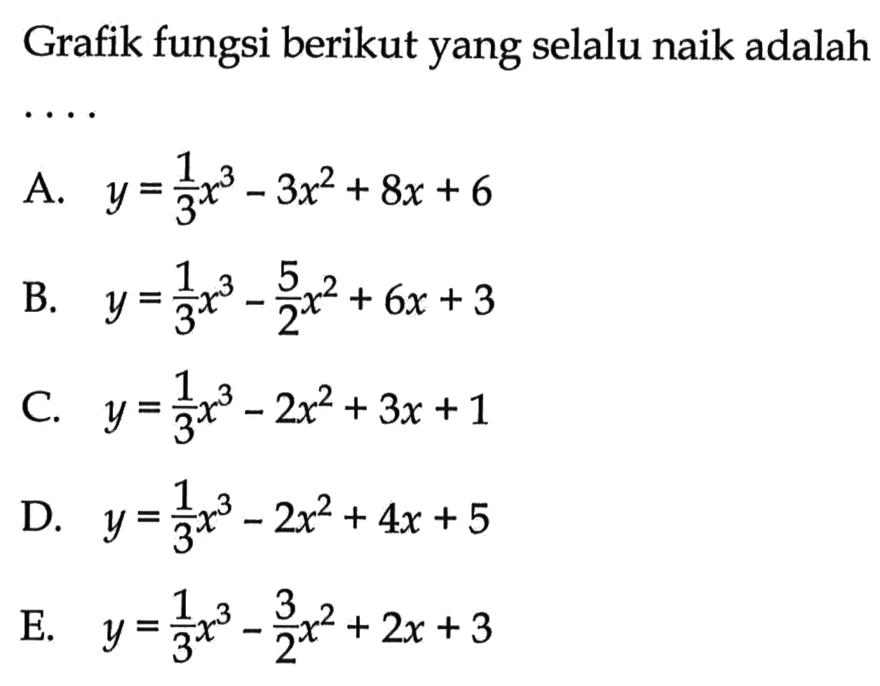 Grafik fungsi berikut yang selalu naik adalah.... A. y=(1/3)x^3-3x^2+8x+6 B. y=(1/3)x^3-(5/2)x^2+6x+3 C. y=(1/3)x^3-2x^2+3x+1 D. y=(1/3)x^3-2x^2+4x+5 E. y=(1/3)x^3-(3/2)x^2+2x+3 