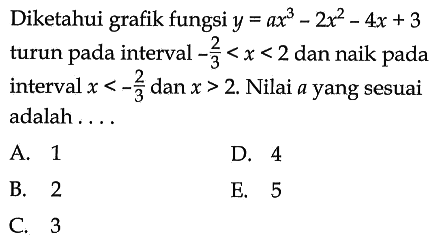 Diketahui grafik fungsi y=ax^3-2x^2-4x+3 turun pada interval -2/3<x<2 dan naik pada interval x<-2/3 dan x>2. Nilai a yang sesuai adalah .... 