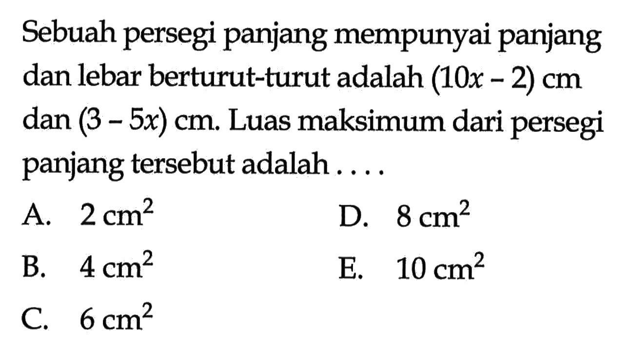 Sebuah persegi panjang mempunyai panjang dan lebar berturut-turut adalah  (10x-2) cm  dan  (3-5x) cm . Luas maksimum dari persegi panjang tersebut adalah ....