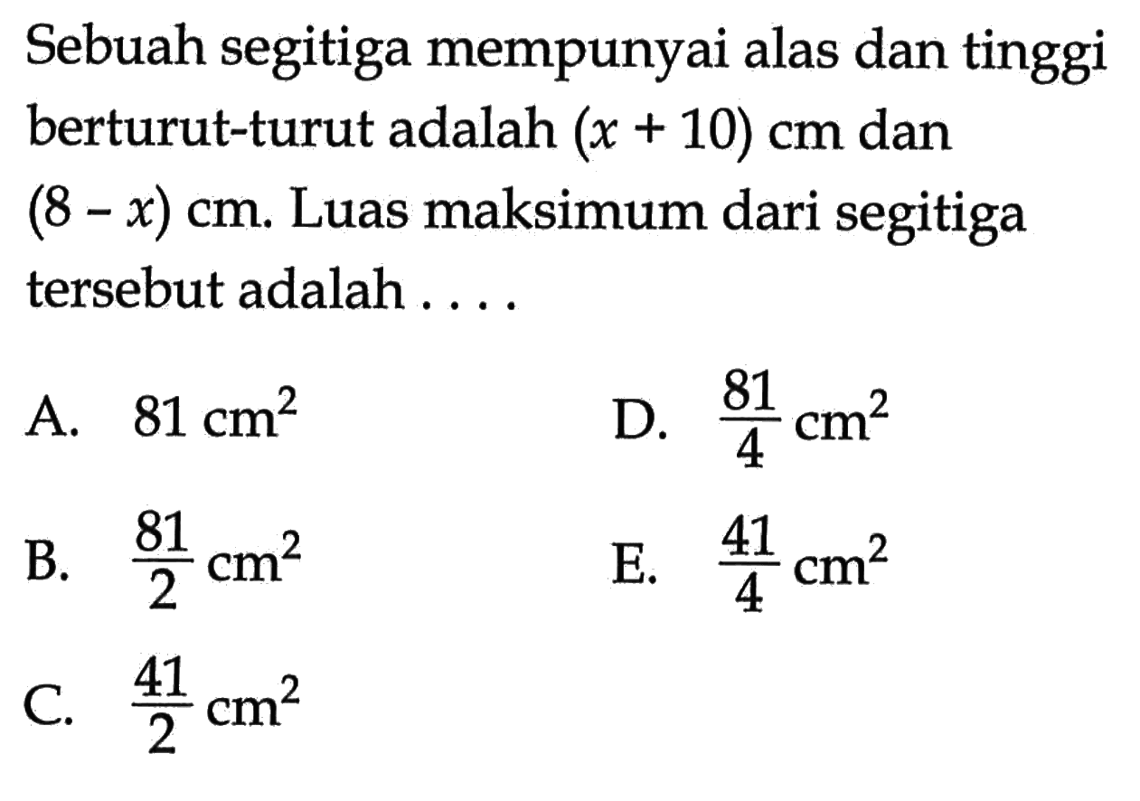 Sebuah segitiga mempunyai alas dan tinggi berturut-turut adalah (x+10) cm dan (8-x) cm. Luas maksimum dari segitiga tersebut adalah ....