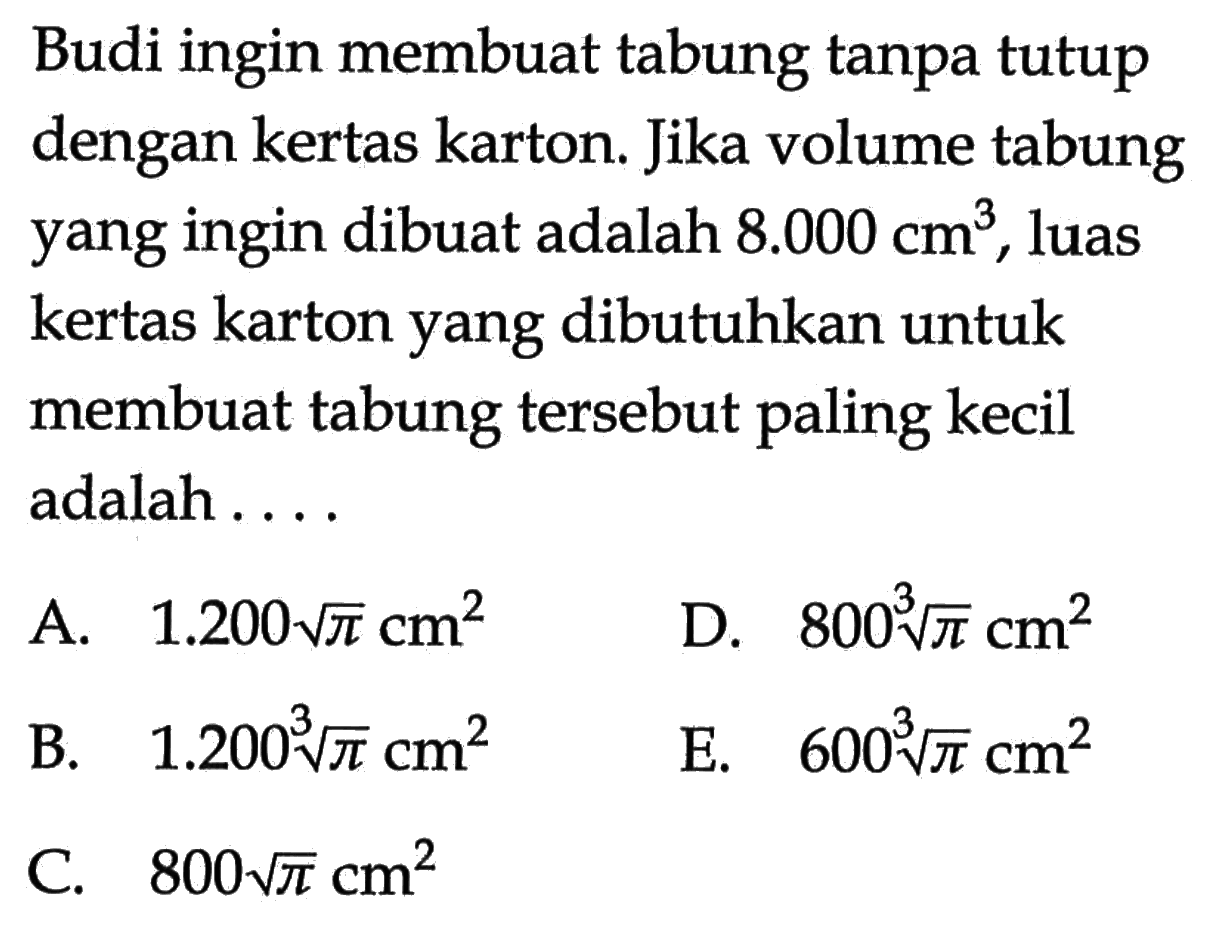 Budi ingin membuat tabung tanpa tutup dengan kertas karton. Jika volume tabung yang ingin dibuat adalah 8.000 cm^3, luas kertas karton yang dibutuhkan untuk membuat tabung tersebut paling kecil adalah ...