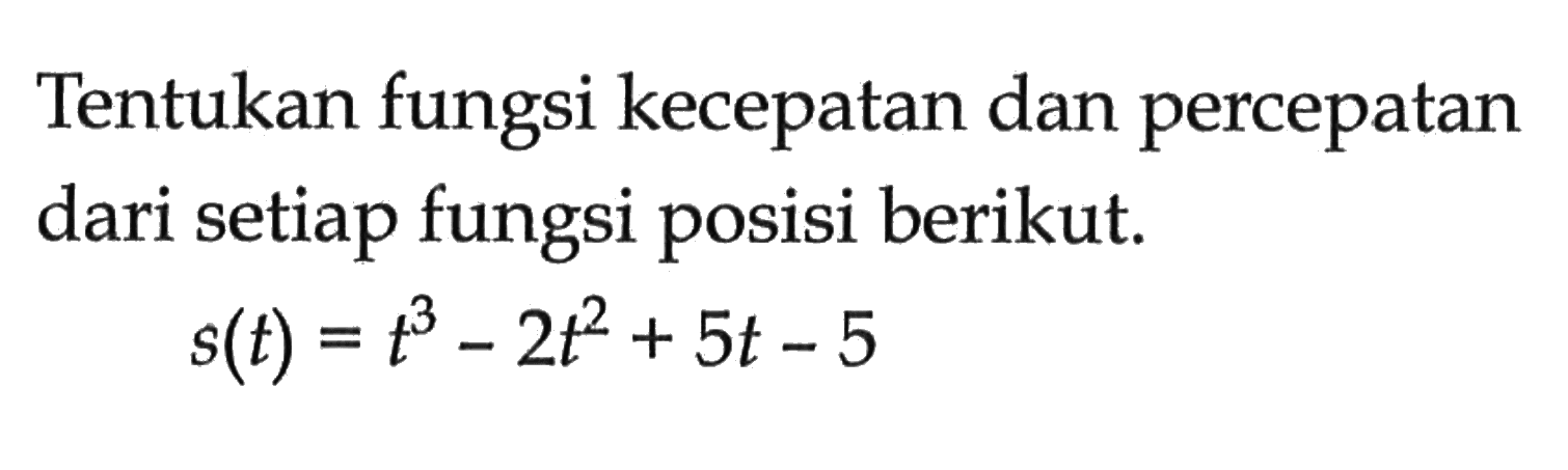 Tentukan fungsi kecepatan dan percepatan dari setiap fungsi posisi berikut. s(t)=t^3-2t^2+5t-5 