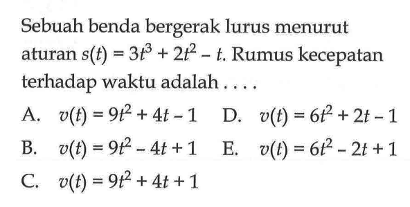 Sebuah benda bergerak lurus menurut aturan s(t)=3t^3+2t^2-t . Rumus kecepatan terhadap waktu adalah ....