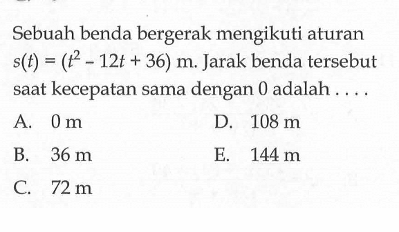 Sebuah benda bergerak mengikuti aturan  s(t)=(t^2-12 t+36) m . Jarak benda tersebut saat kecepatan sama dengan 0 adalah ....