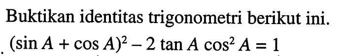 Buktikan identitas trigonometri berikut ini. (sin A+cos A)^2-2 tan A cos^2 A = 1