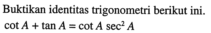 Buktikan identitas trigonometri berikut ini. cot A + tan A = cot A sec^2 A