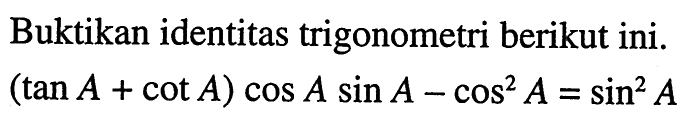 Buktikan identitas trigonometri berikut ini. (tan A + cot A) cos A sin A-cos^2 A = sin^2 A 