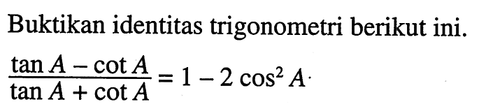 Buktikan identitas trigonometri berikut ini. (tan A-cot A)/(tan A +cot A)=1-2 cos^2 A 