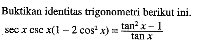 Buktikan identitas trigonometri berikut ini. sec x csc x(1-2cos^2 x)=(tan^2 x -1)/tan x