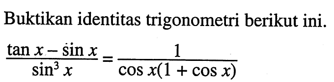 Buktikan identitas trigonometri berikut ini. (tan x-sin x)/sin^3 x=1/cos x(1+cos x)