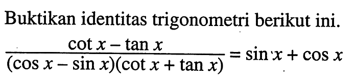 Buktikan identitas trigonometri berikut ini. (cot x-tan x)/(cos x-sin x)(cot x + tan x)=sin x+cos x