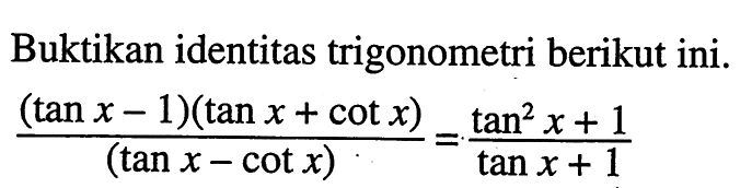 Buktikan identitas trigonometri berikut ini. ((tan x-1)(tan x+cot x))/(tan x-vot x)=(tan^2 x+1)/(tan x+1)