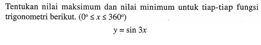 Tentukan nilai maksimum dan nilai minimum untuk tiap-tiap fungsi trigonometri berikut: (0 <= x <= 360) Y = sin 3x