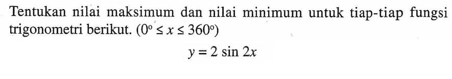 Tentukan nilai maksimum dan nilai minimum untuk tiap-tiap fungsi trigonometri berikut. (0<=x<=360) y=2 sin 2x