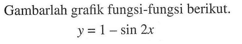 Gambarlah grafik fungsi-fungsi berikut. y=1-sin 2x