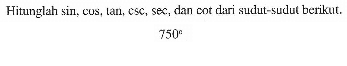 Hitunglah sin, cos, tan, csc, sec, dan cot dari sudut-sudut berikut. 750
