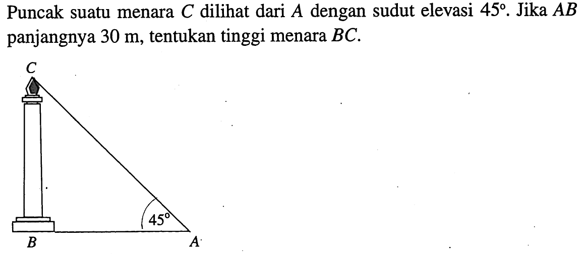 Puncak suatu menara C dilihat dari A dengan sudut elevasi 459. Jika AB panjangnya 30 m, tentukan tinggi menara BC. 