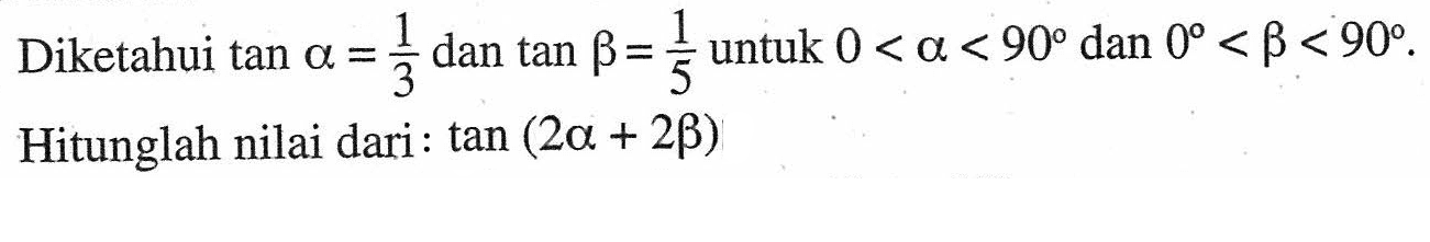 Diketahui tan alpha=1/3 dan tan beta=1/5 untuk 0<alpha<90 dan 0<beta<90. Hitunglah nilai dari : tan (2 alpha+2 beta)