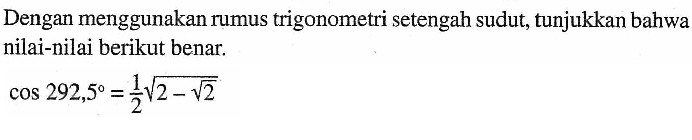 Dengan menggunakan rumus trigonometri setengah sudut, tunjukkan bahwa nilai-nilai berikut benar. cos 292,5=1/2 akar(2-akar(2))