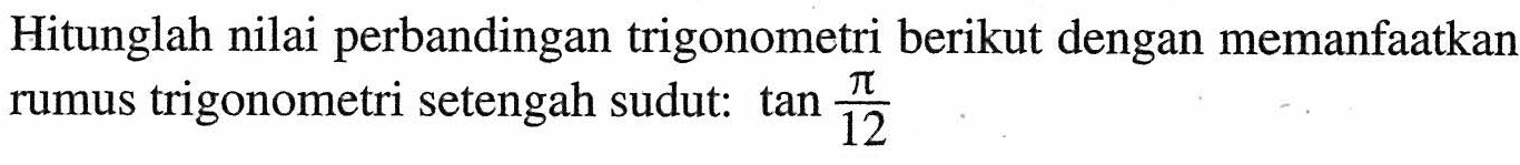 Hitunglah nilai perbandingan trigonometri berikut dengan memanfaatkan rumus trigonometri setengah sudut: tan pi/12