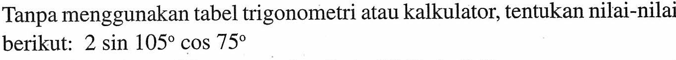 Tanpa menggunakan tabel trigonometri atau kalkulator, tentukan nilai-nilai berikut: 2 sin 105 cos 75 