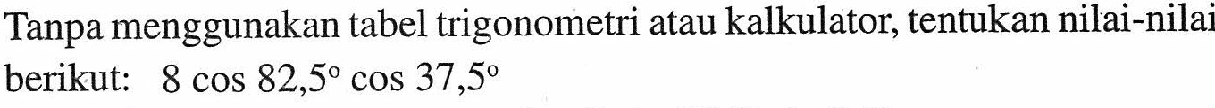 Tanpa menggunakan tabel trigonometri atau kalkulator, tentukan nilai-nilai berikut: 8 cos 82,5 cos 37,5