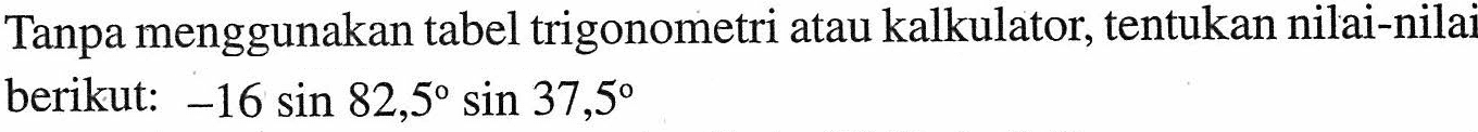 Tanpa menggunakan tabel trigonometri atau kalkulator, tentukan nilai-nilai berikut:  -16 sin 82,5 sin 37,5 