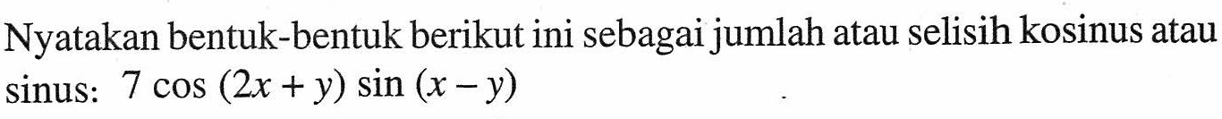 Nyatakan bentuk-bentuk berikut ini sebagai jumlah atau selisih kosinus atau sinus: 7cos(2x+y)sin(x-y)