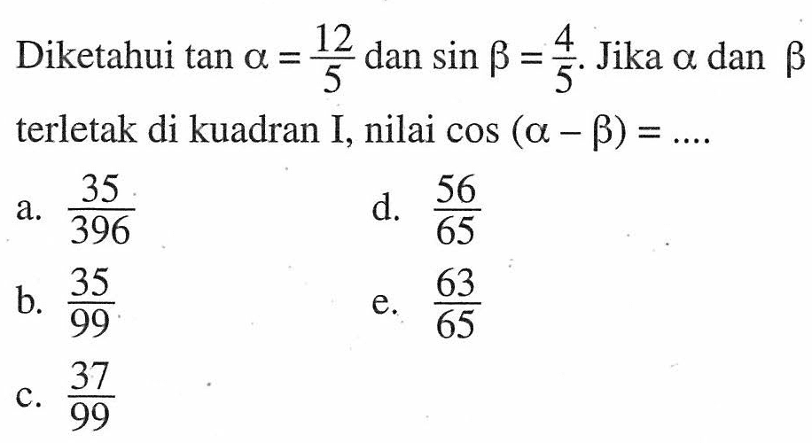 Diketahui tan alpha =12/5 dan sin beta=4/5. Jika alpha dan beta terletak di kuadran I, nilai cos (alpha-beta)=....