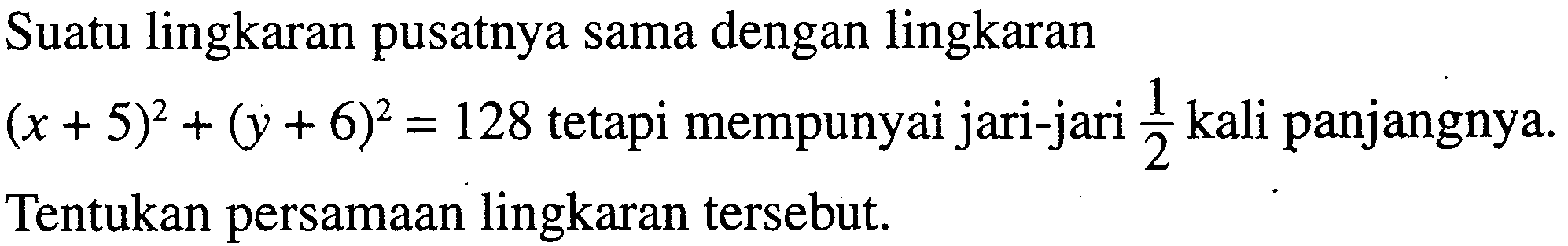 Suatu lingkaran pusatnya sama dengan lingkaran(x+5)^2+(y+6)^2=128 tetapi mempunyai jari-jari 1/2 kali panjangnya.Tentukan persamaan lingkaran tersebut.