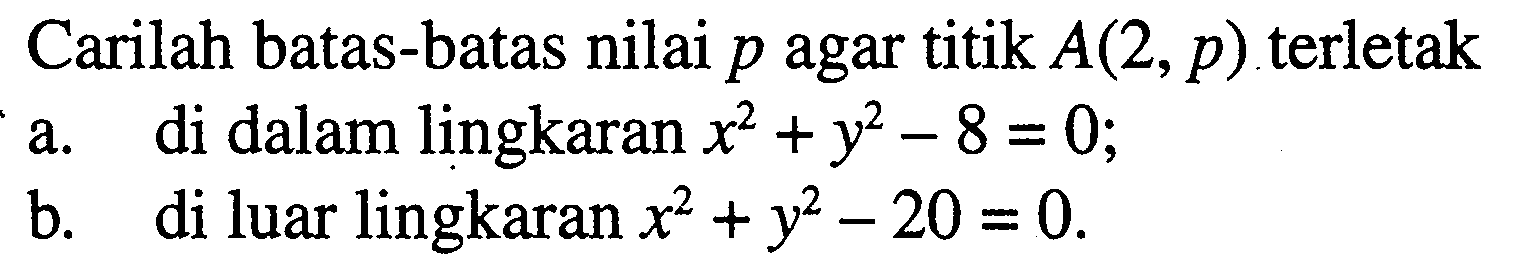 Carilah batas-batas nilai p agar titik A(2,p) terletaka. di dalam lingkaran x^2+y^2-8=0;b. di luar lingkaran x^2+y^2-20=0.